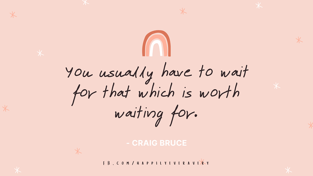 You usually have to wait for that which is worth waiting for. – Craig Bruce